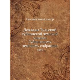 

Доклады Тульской губернской земской управы Губернскому земскому собранию. 1869