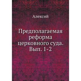 

Предполагаемая реформа церковного суда. Выпуск 1-2. Алексий