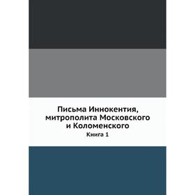 

Письма Иннокентия, митрополита Московского и Коломенского. Книга 1. Иван Барсуков