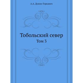 

Тобольский север. Том 3. А. А. Дунин-Горкавич