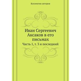 

Иван Сергеевич Аксаков в его письмах. Часть 1. Том 3 и последний. Коллектив авторов