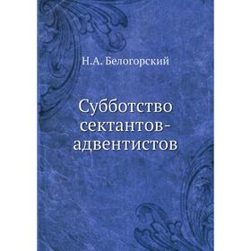 

Субботство сектантов-адвентистов. Н. А. Белогорский