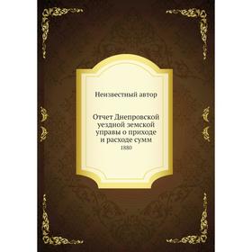 

Отчет Днепровской уездной земской управы о приходе и расходе сумм. 1880