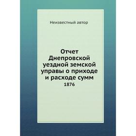 

Отчет Днепровской уездной земской управы о приходе и расходе сумм. 1876
