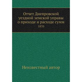 

Отчет Днепровской уездной земской управы о приходе и расходе сумм. 1870