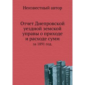 

Отчёт Днепровской уездной земской управы о приходе и расходе сумм. 1891 год.