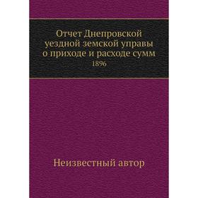 

Отчет Днепровской уездной земской управы о приходе и расходе сумм. 1896