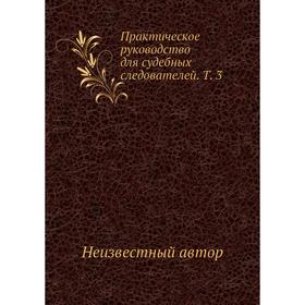 

Практическое руководство для судебных следователей. Том 3