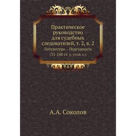 

Практическое руководство для судебных следователей. Том 2, в. 2. Литература. - Подсудность (33-248 ст. у. угол. с.). А. А. Соколов