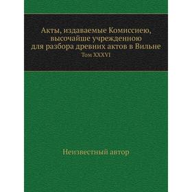 

Акты, издаваемые Комиссиею, высочайше учрежденною для разбора древних актов в Вильне. Том XXXVI