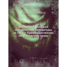 

Обозрение польской юридической литературы за 1872 г. Преимущественно по уголовному праву. В.В. Микляшевский