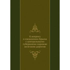 

К вопросу о соединении Крыма с центральными губерниями паровою железною дорогою. Сборник