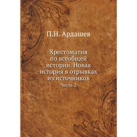 

Хрестоматия по всеобщей истории. Новая история в отрывках из источников. Часть 2. П. Н. Ардашев