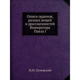 

Описи орденов, разных вещей и драгоценностей Императора Павла I. М.И. Семевский