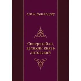 

Свитригайло, великий князь литовский. А. Ф. Ф. фон Коцебу
