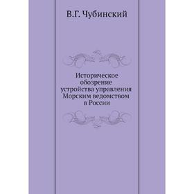 

Историческое обозрение устройства управления Морским ведомством в России. В. Г. Чубинский