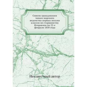 

Список гражданским чинам морского ведомства первых восьми классов по старшинству Исправлен по 22-е февраля 1850 года