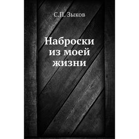 

Наброски из моей жизни. С. П. Зыков