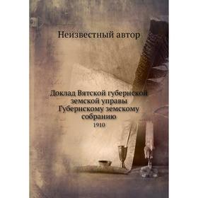 

Доклад Вятской губернской земской управы Губернскому земскому собранию. 1910