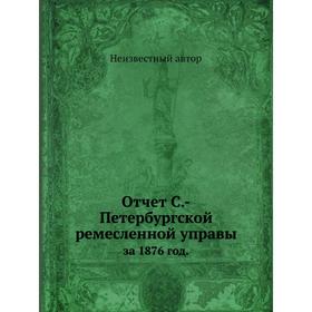 

Отчет Санкт-Петербургской ремесленной управы. за 1876 год.