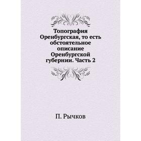 

Топография Оренбургская, то есть обстоятельное описание Оренбургской губернии. Часть 2. П. Рычков