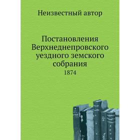 

Постановления Верхнеднепровского уездного земского собрания. 1874