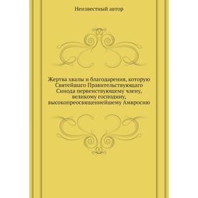 

Жертва хвалы и благодарения, которую Святейшаго Правительствующаго Синода первенствующему члену, великому господину, высокопреосвященнейшему Амвросию