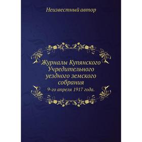 

Журналы Купянского Учредительного уездного земского собрания. 9-го апреля 1917 года.