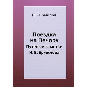 

Поездка на Печору. Путевые заметки Н. Е. Ермилова. Н. Е. Ермилов