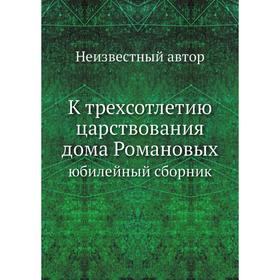 

К трехсотлетию царствования дома Романовых. юбилейный сборник