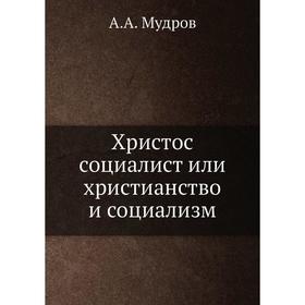 

Христос социалист или христианство и социализм. А. А. Мудров