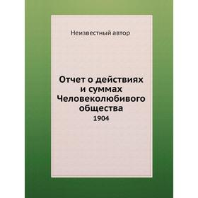 

Отчет о действиях и суммах Человеколюбивого общества. 1904