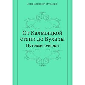 

От Калмыцкой степи до Бухары. Путевые очерки. Э.Э. Ухтомский