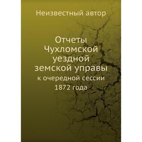 

Отчеты Чухломской уездной земской управы. к очередной сессии 1872 года