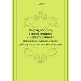 

Мир чудесного, таинственного и неразгаданного. Популярное изложение тайно действующих сил человеч. природы. О. Дебе