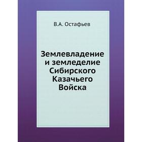 

Землевладение и земледелие Сибирского Казачьего Войска. В. А. Остафьев