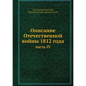 

Описание Отечественной войны 1812 года. Часть IV. А. И. Михайловский-Данилевский