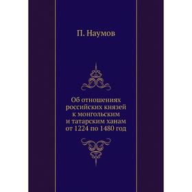 

Об отношениях российских князей к монгольским и татарским ханам от 1224 по 1480 год. П. Наумов
