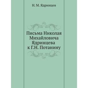 

Письма Николая Михайловича Ядринцева к Г. Н. Потанину. Н. М. Ядринцев