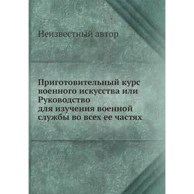 

Приготовительный курс военного искусства или Руководство для изучения военной службы во всех ее частях