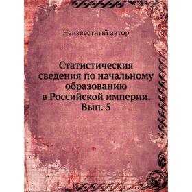 

Статистическия сведения по начальному образованию в Российской империи. Выпуск 5