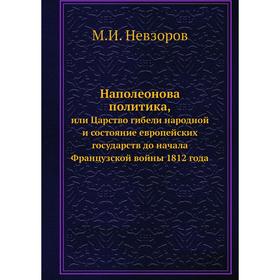 

Наполеонова политика. или Царство гибели народной и состояние европейских государств до начала Французской войны 1812 года. М. И. Невзоров