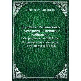 

Журналы Рыбинского уездного земского собрания. I. Очередная сессия 1892 года. II. Чрезвычайное заседание 14-го апреля 1893 года.