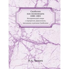 

Скобелев как полководец. 1880-1881. Исторический очерк с портретом, факсимиле, письмами и речами Скобелева. И. А. Чанцев