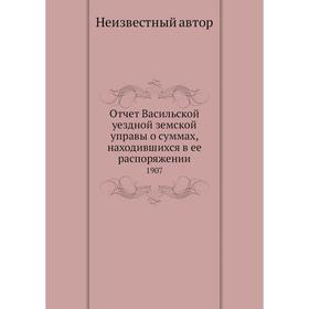 

Отчёт Васильской уездной земской управы о суммах, находившихся в ее распоряжении. 1907