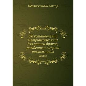 

Об установлении метрических книг для записи браков, рождения и смерти раскольников. Копия