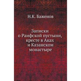 

Записки о Раифской пустыни, кресте в Аках и Казанском монастыре. Н. К. Баженов