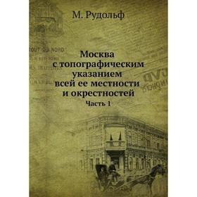 

Москва с топографическим указанием всей ее местности и окрестностей. Часть 1. М. Рудольф