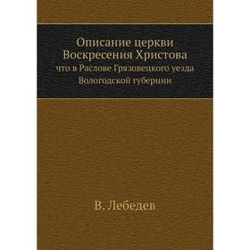 

Описание церкви Воскресения Христова. что в Раслове Грязовецкого уезда Вологодской губернии. В. Лебедев