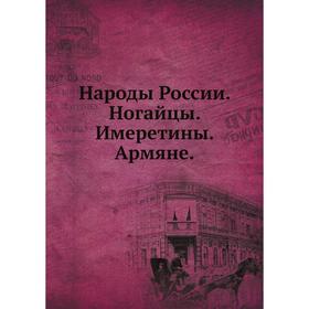 

Народы России. Ногайцы. Имеретины. Армяне. этнографические очерки
